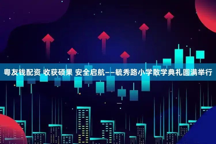 粤友钱配资 收获硕果 安全启航——毓秀路小学散学典礼圆满举行