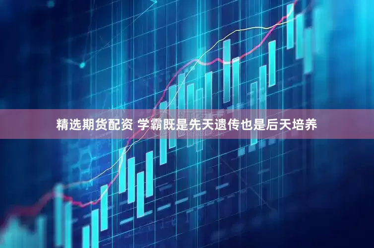 精选期货配资 学霸既是先天遗传也是后天培养