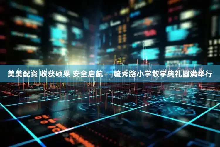 美美配资 收获硕果 安全启航——毓秀路小学散学典礼圆满举行