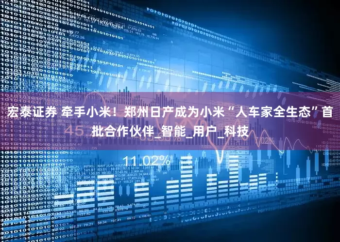 宏泰证券 牵手小米！郑州日产成为小米“人车家全生态”首批合作伙伴_智能_用户_科技