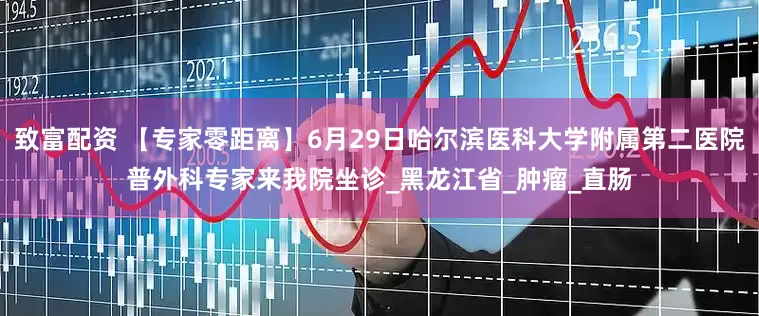 致富配资 【专家零距离】6月29日哈尔滨医科大学附属第二医院普外科专家来我院坐诊_黑龙江省_肿瘤_直肠