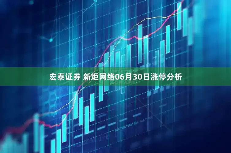 宏泰证券 新炬网络06月30日涨停分析