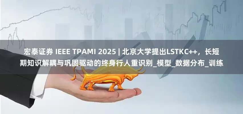宏泰证券 IEEE TPAMI 2025 | 北京大学提出LSTKC++，长短期知识解耦与巩固驱动的终身行人重识别_模型_数据分布_训练