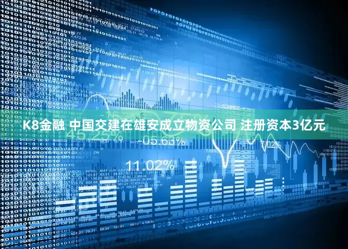 K8金融 中国交建在雄安成立物资公司 注册资本3亿元