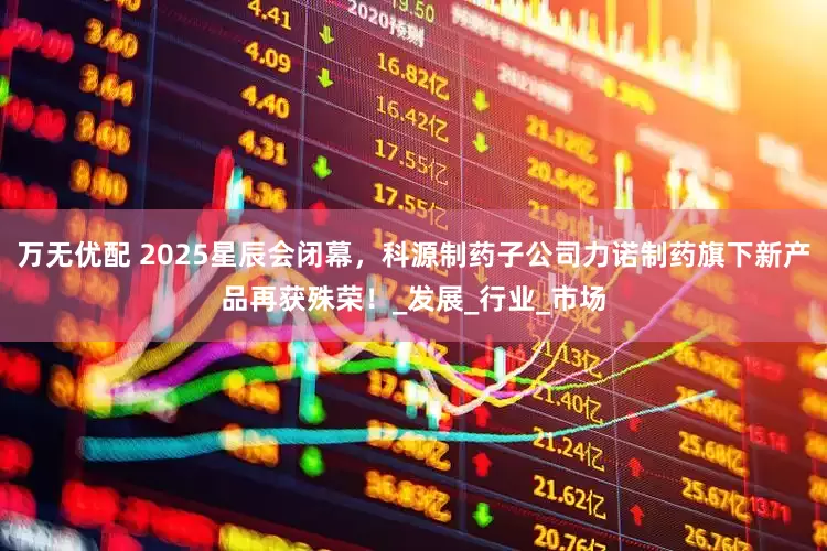 万无优配 2025星辰会闭幕，科源制药子公司力诺制药旗下新产品再获殊荣！_发展_行业_市场