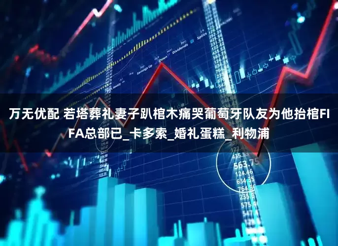 万无优配 若塔葬礼妻子趴棺木痛哭葡萄牙队友为他抬棺FIFA总部已_卡多索_婚礼蛋糕_利物浦