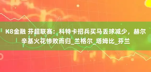 K8金融 芬超联赛：科特卡招兵买马丢球减少，赫尔辛基火花惨败而归_兰格尔_塔姆比_芬兰