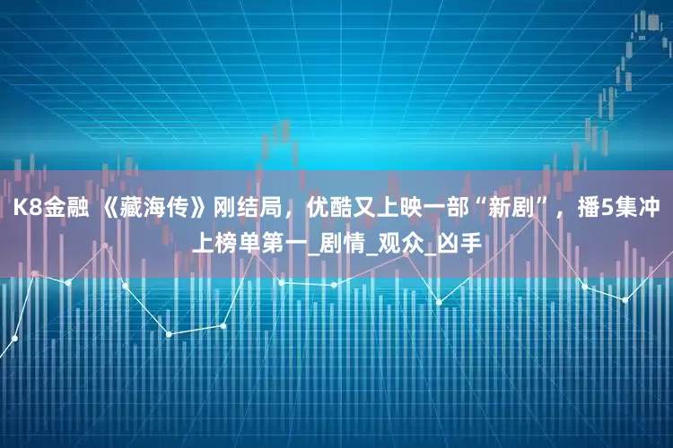 K8金融 《藏海传》刚结局，优酷又上映一部“新剧”，播5集冲上榜单第一_剧情_观众_凶手