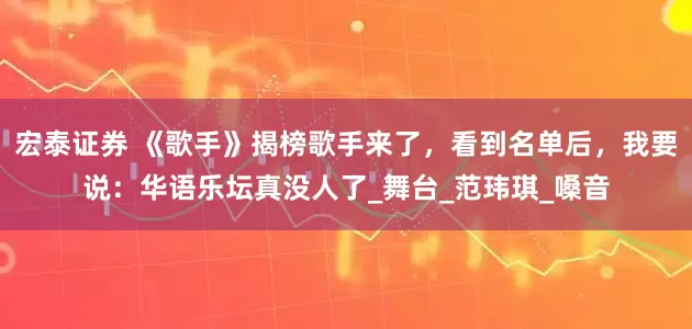 宏泰证券 《歌手》揭榜歌手来了，看到名单后，我要说：华语乐坛真没人了_舞台_范玮琪_嗓音