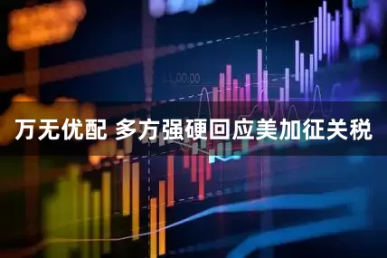 万无优配 多方强硬回应美加征关税