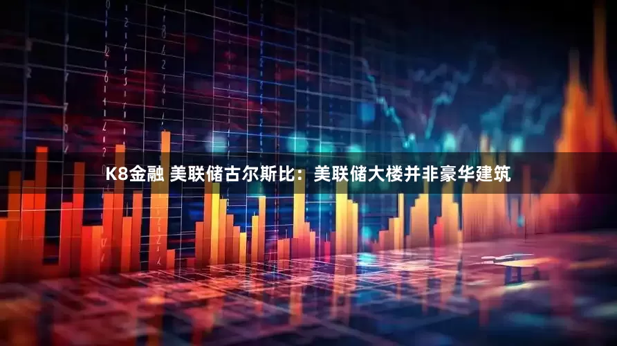 K8金融 美联储古尔斯比：美联储大楼并非豪华建筑