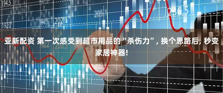 亚新配资 第一次感受到超市用品的“杀伤力”, 换个思路后, 秒变家居神器!