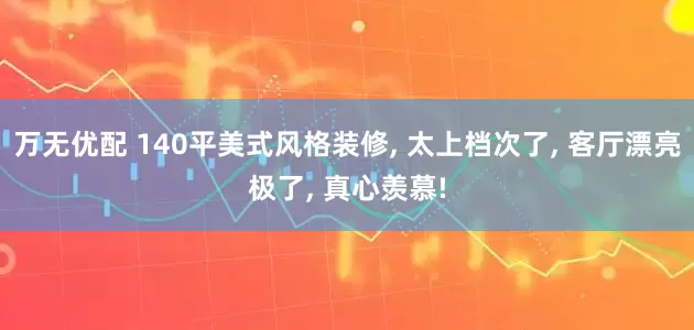 万无优配 140平美式风格装修, 太上档次了, 客厅漂亮极了, 真心羡慕!