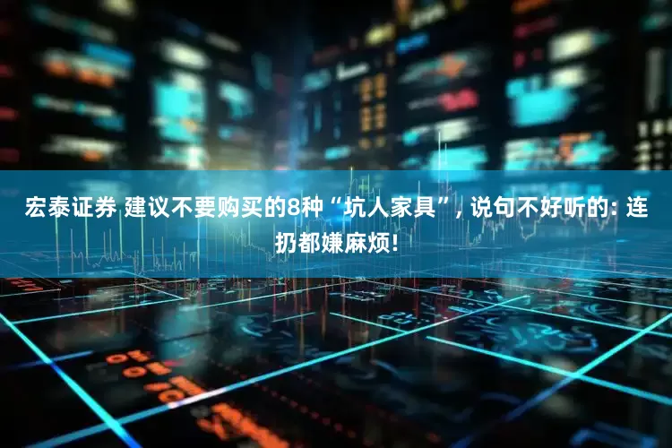 宏泰证券 建议不要购买的8种“坑人家具”, 说句不好听的: 连扔都嫌麻烦!