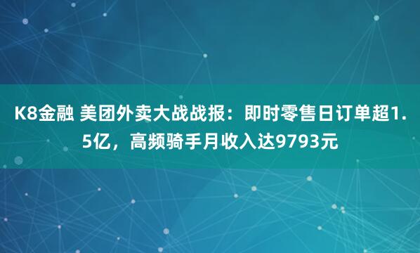K8金融 美团外卖大战战报：即时零售日订单超1.5亿，高频骑手月收入达9793元