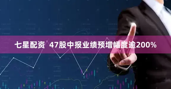 七星配资  47股中报业绩预增幅度逾200%