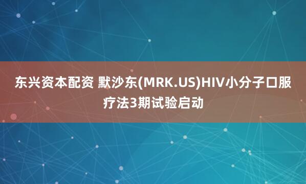 东兴资本配资 默沙东(MRK.US)HIV小分子口服疗法3期试验启动