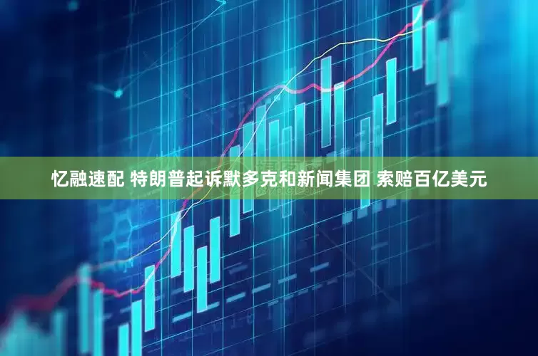 忆融速配 特朗普起诉默多克和新闻集团 索赔百亿美元