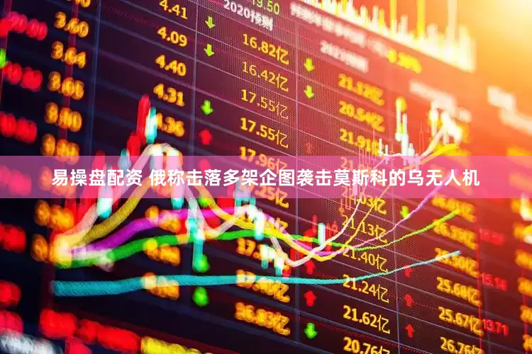 易操盘配资 俄称击落多架企图袭击莫斯科的乌无人机