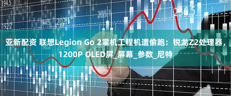 亚新配资 联想Legion Go 2掌机工程机遭偷跑：锐龙Z2处理器，1200P OLED屏_屏幕_参数_尼特