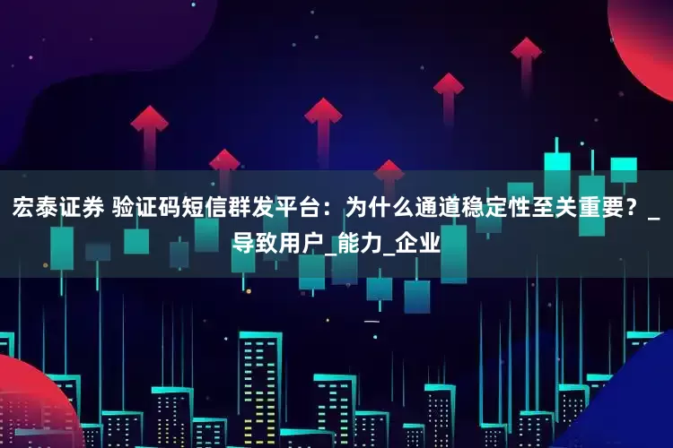 宏泰证券 验证码短信群发平台：为什么通道稳定性至关重要？_导致用户_能力_企业