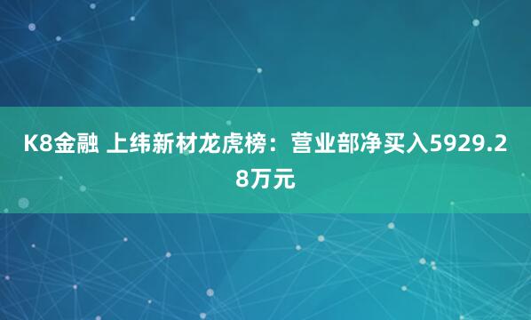 K8金融 上纬新材龙虎榜：营业部净买入5929.28万元