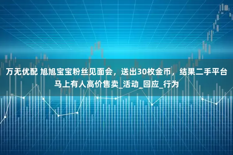 万无优配 旭旭宝宝粉丝见面会，送出30枚金币，结果二手平台马上有人高价售卖_活动_回应_行为