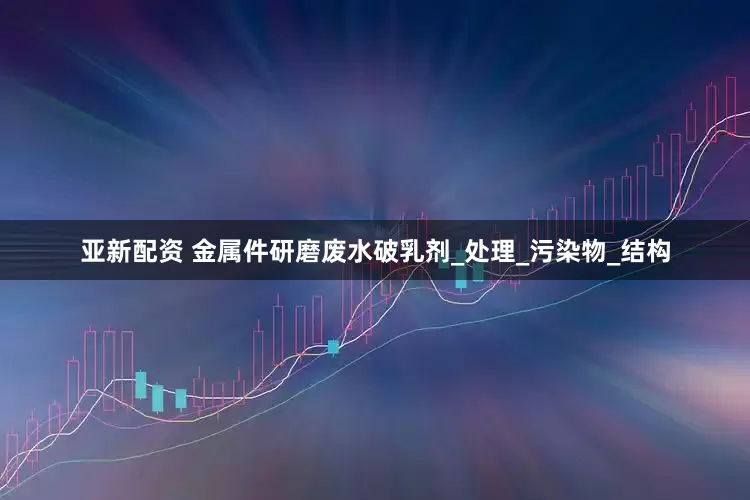 亚新配资 金属件研磨废水破乳剂_处理_污染物_结构