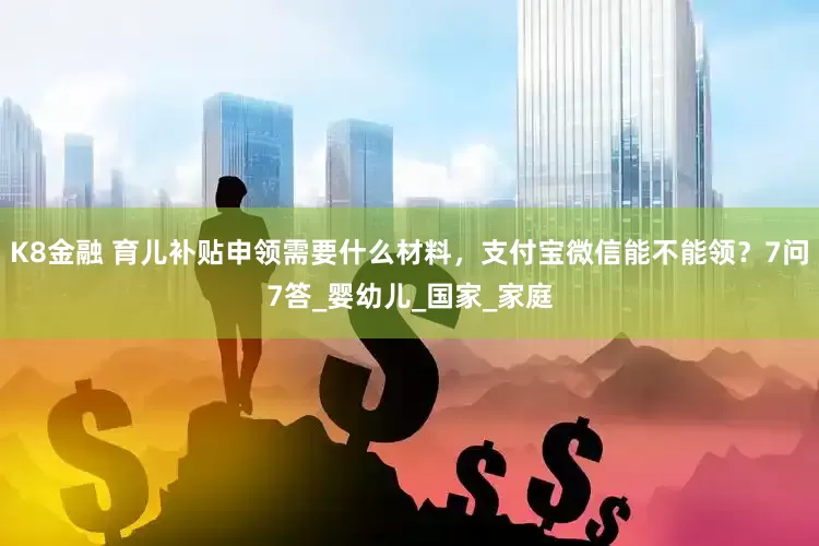 K8金融 育儿补贴申领需要什么材料，支付宝微信能不能领？7问7答_婴幼儿_国家_家庭