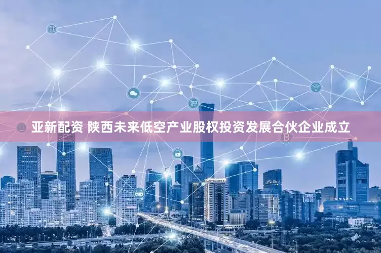 亚新配资 陕西未来低空产业股权投资发展合伙企业成立