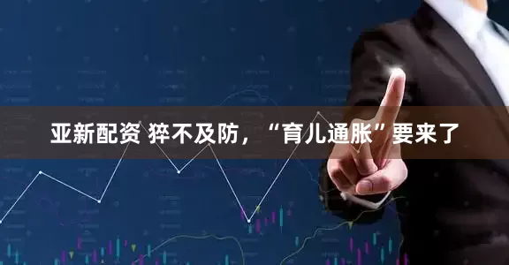 亚新配资 猝不及防，“育儿通胀”要来了