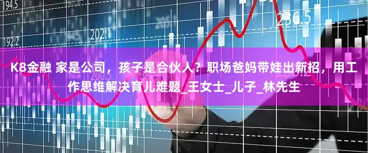 K8金融 家是公司，孩子是合伙人？职场爸妈带娃出新招，用工作思维解决育儿难题_王女士_儿子_林先生