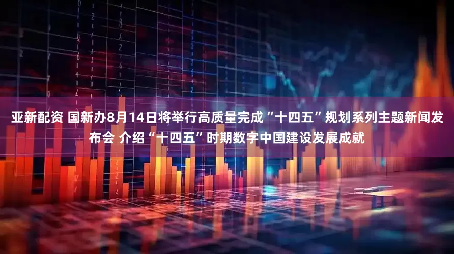 亚新配资 国新办8月14日将举行高质量完成“十四五”规划系列主题新闻发布会 介绍“十四五”时期数字中国建设发展成就