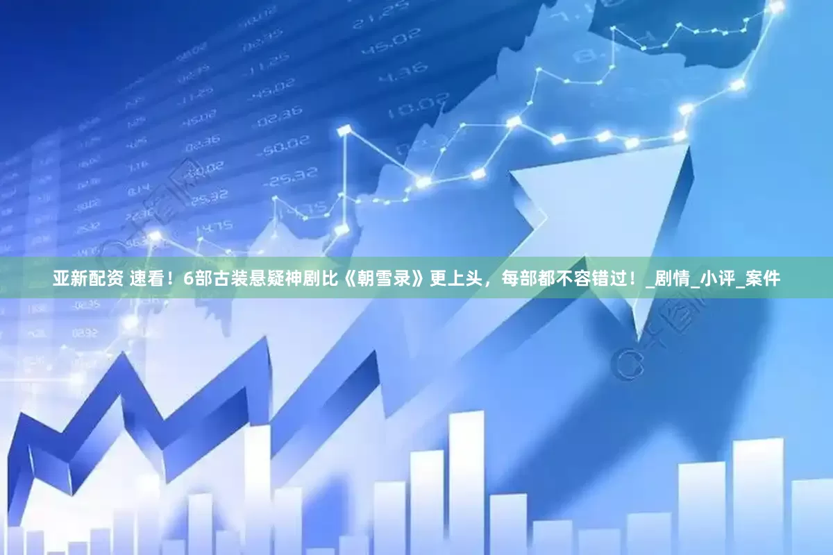 亚新配资 速看！6部古装悬疑神剧比《朝雪录》更上头，每部都不容错过！_剧情_小评_案件