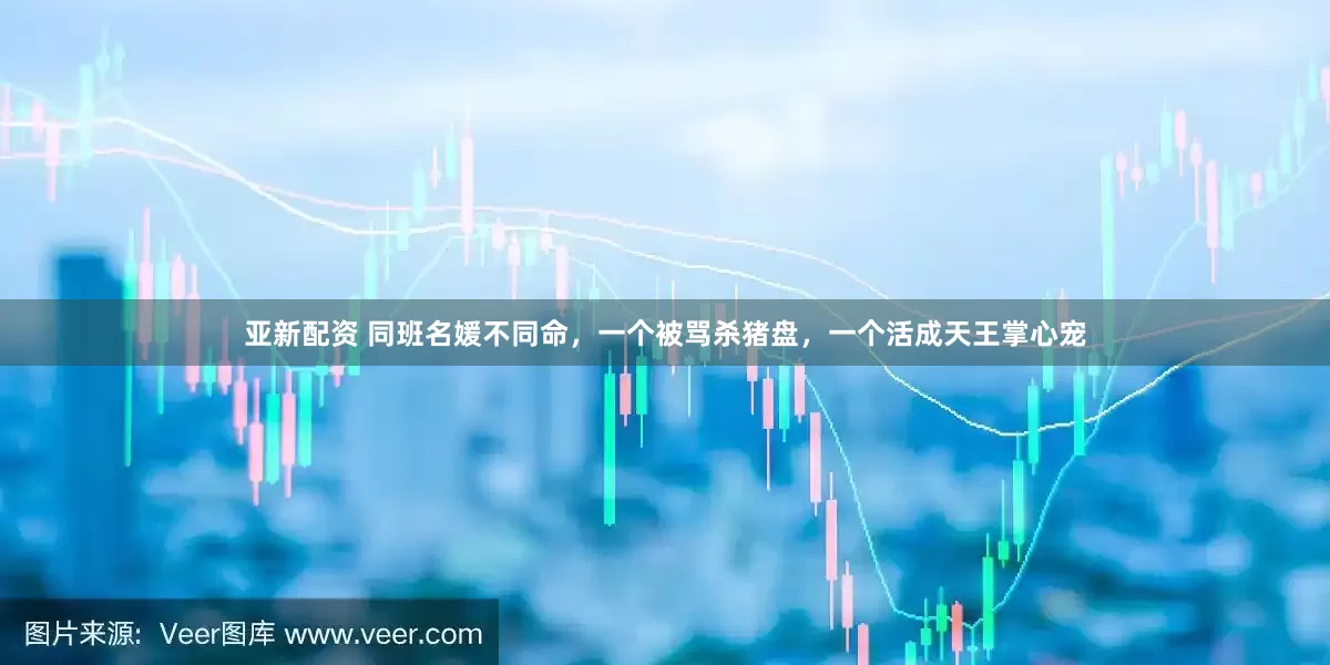 亚新配资 同班名媛不同命，一个被骂杀猪盘，一个活成天王掌心宠