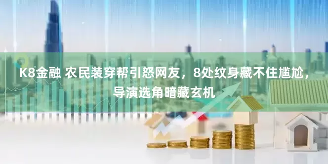 K8金融 农民装穿帮引怒网友，8处纹身藏不住尴尬，导演选角暗藏玄机