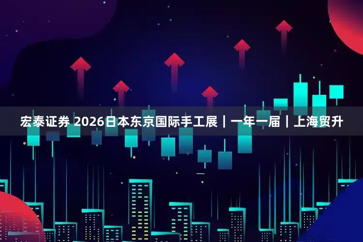 宏泰证券 2026日本东京国际手工展｜一年一届｜上海贸升