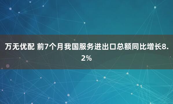 万无优配 前7个月我国服务进出口总额同比增长8.2%