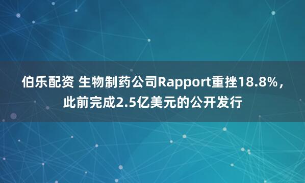 伯乐配资 生物制药公司Rapport重挫18.8%，此前完成2.5亿美元的公开发行
