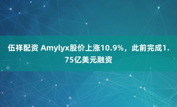 伍祥配资 Amylyx股价上涨10.9%，此前完成1.75亿美元融资