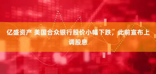 亿盛资产 美国合众银行股价小幅下跌，此前宣布上调股息