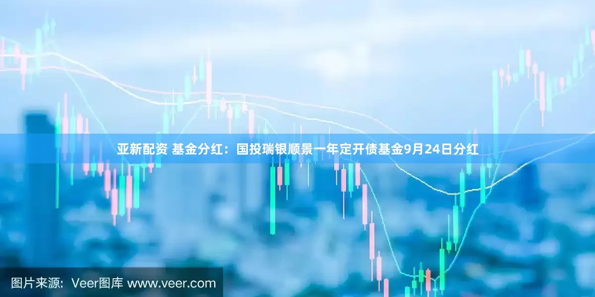 亚新配资 基金分红：国投瑞银顺景一年定开债基金9月24日分红