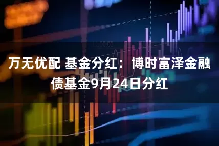万无优配 基金分红：博时富泽金融债基金9月24日分红