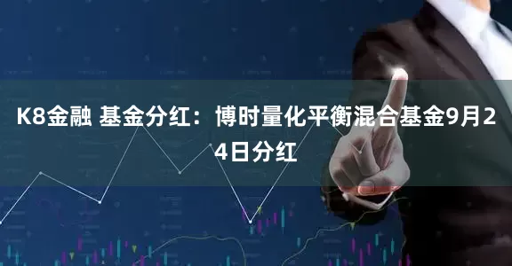 K8金融 基金分红：博时量化平衡混合基金9月24日分红