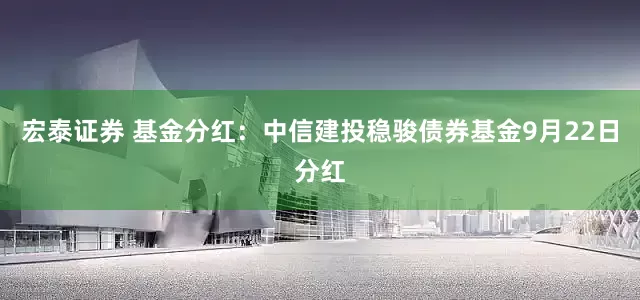 宏泰证券 基金分红：中信建投稳骏债券基金9月22日分红