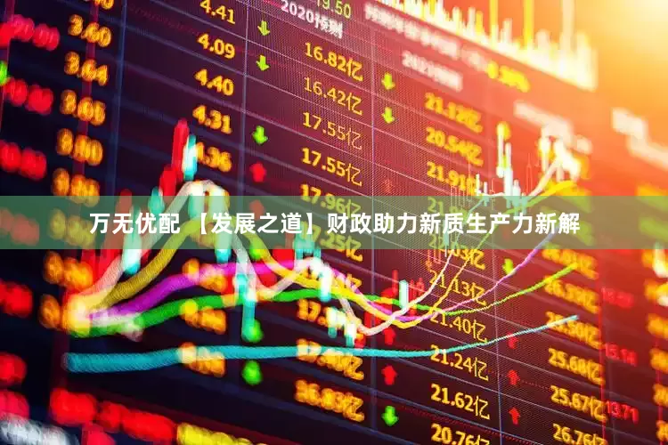 万无优配 【发展之道】财政助力新质生产力新解