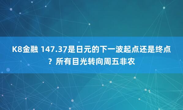 K8金融 147.37是日元的下一波起点还是终点？所有目光转向周五非农