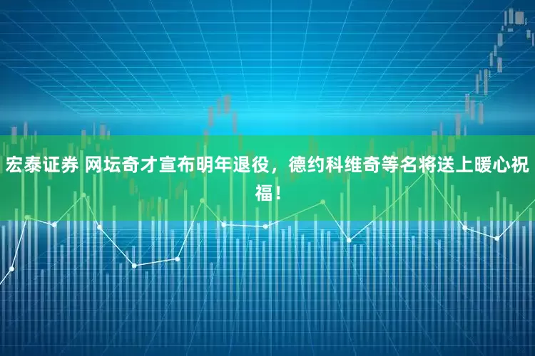 宏泰证券 网坛奇才宣布明年退役，德约科维奇等名将送上暖心祝福！