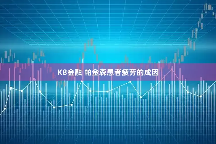 K8金融 帕金森患者疲劳的成因